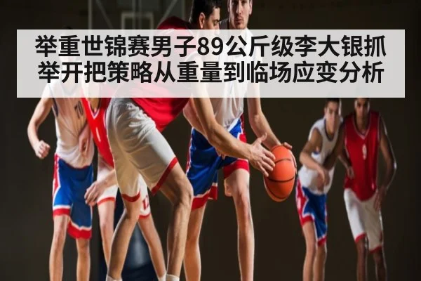 举重世锦赛男子89公斤级李大银抓举开把策略从重量到临场应变分析 - kaiyun