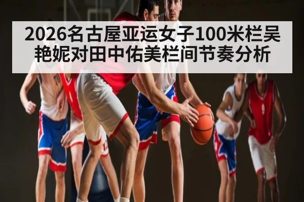 2026名古屋亚运女子100米栏吴艳妮对田中佑美栏间节奏分析
